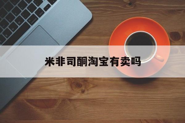 最新消息米非司酮淘宝有卖吗分享(你知道米非司酮片药店可以卖吗吗？)